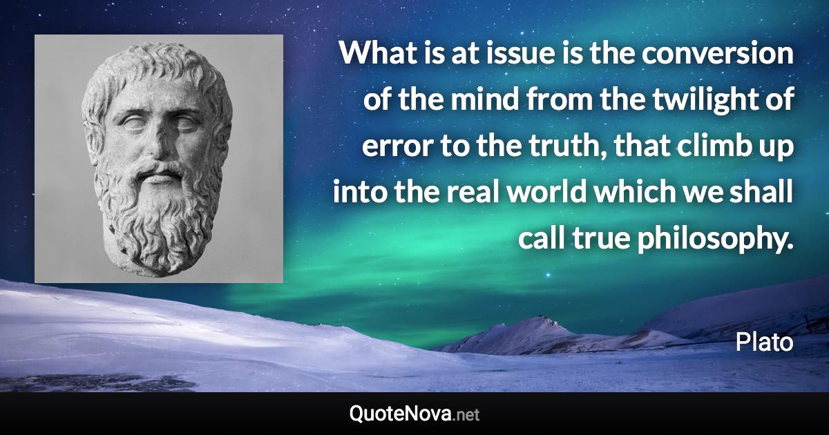 What is at issue is the conversion of the mind from the twilight of error to the truth, that climb up into the real world which we shall call true philosophy. - Plato quote