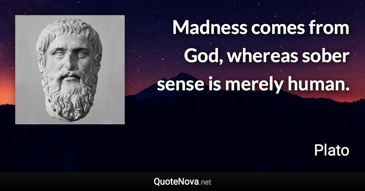 Madness comes from God, whereas sober sense is merely human. - Plato quote