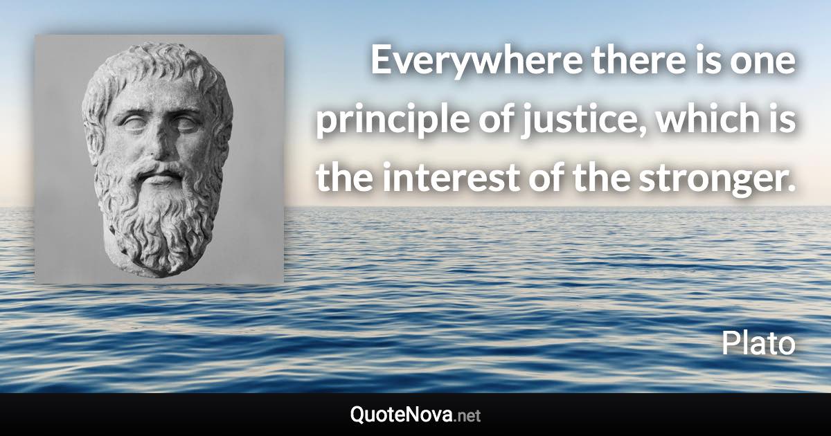 Everywhere there is one principle of justice, which is the interest of the stronger. - Plato quote