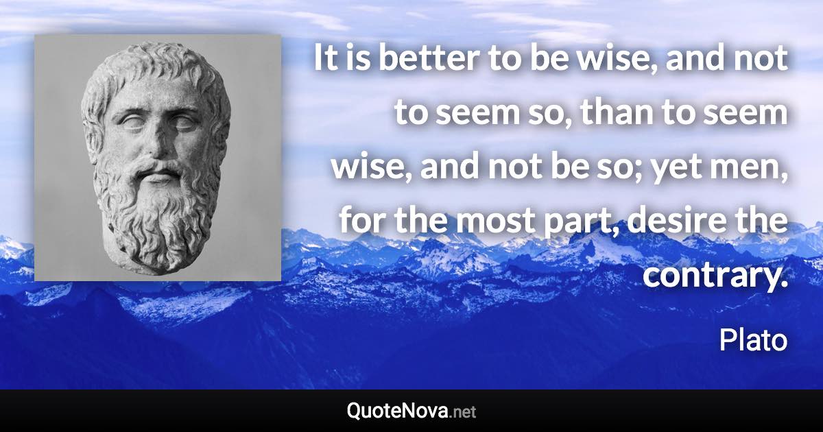 It is better to be wise, and not to seem so, than to seem wise, and not be so; yet men, for the most part, desire the contrary. - Plato quote