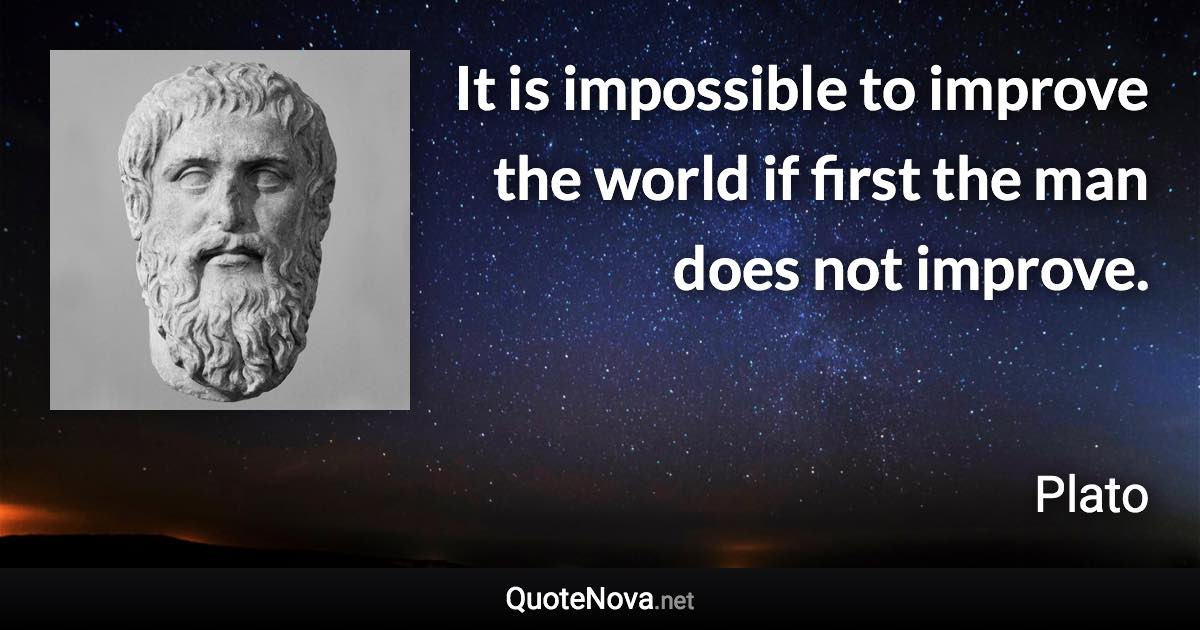 It is impossible to improve the world if first the man does not improve. - Plato quote