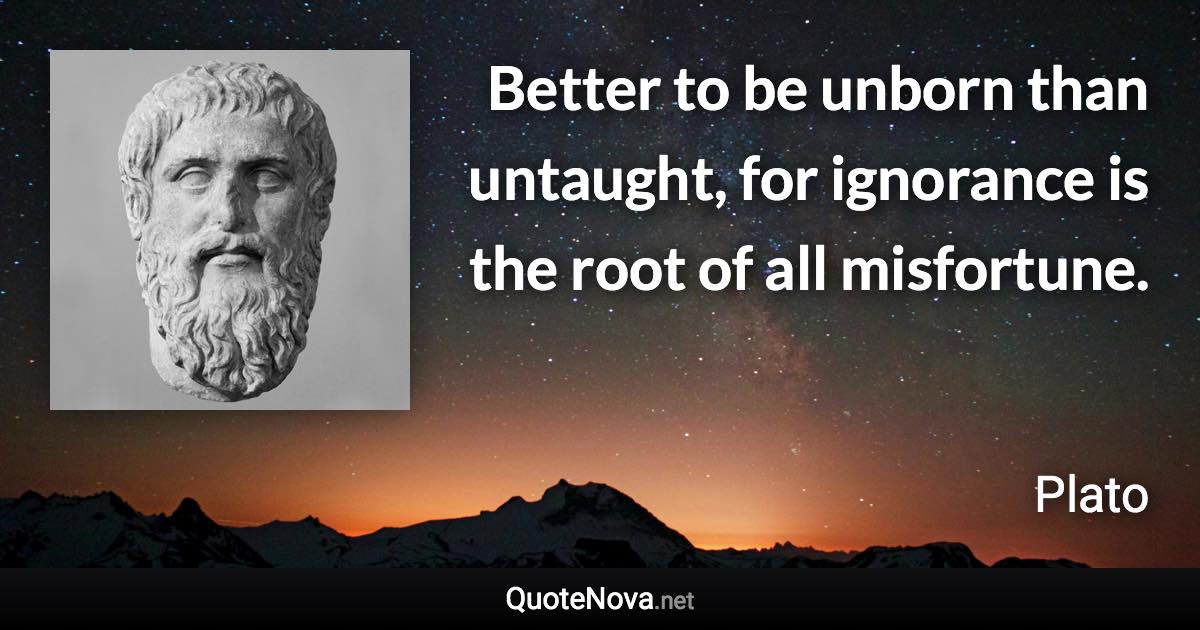 Better to be unborn than untaught, for ignorance is the root of all misfortune. - Plato quote