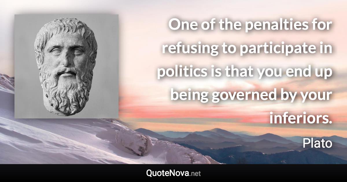 One of the penalties for refusing to participate in politics is that you end up being governed by your inferiors. - Plato quote