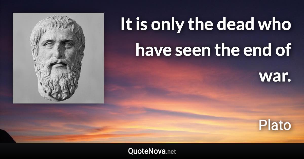 It is only the dead who have seen the end of war. - Plato quote