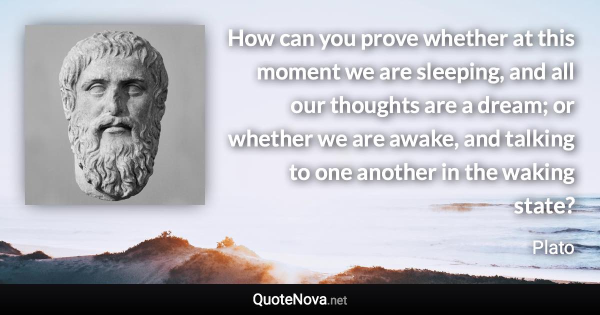 How can you prove whether at this moment we are sleeping, and all our thoughts are a dream; or whether we are awake, and talking to one another in the waking state? - Plato quote