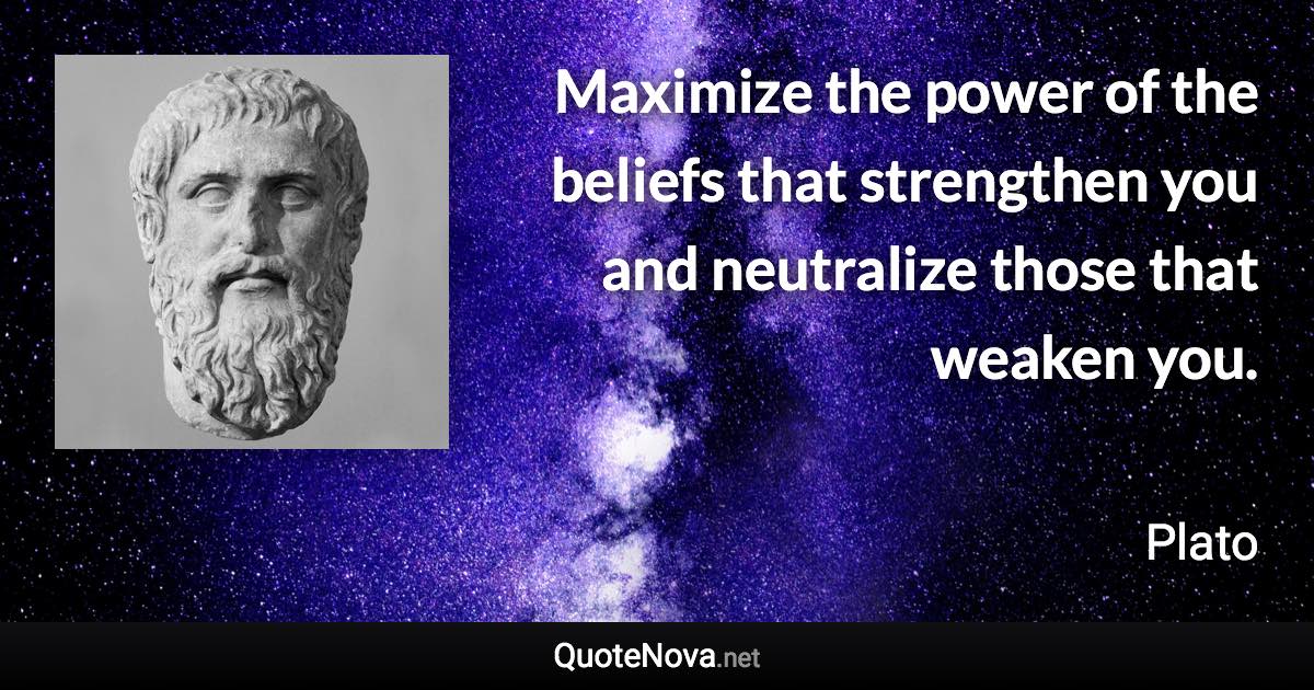 Maximize the power of the beliefs that strengthen you and neutralize those that weaken you. - Plato quote