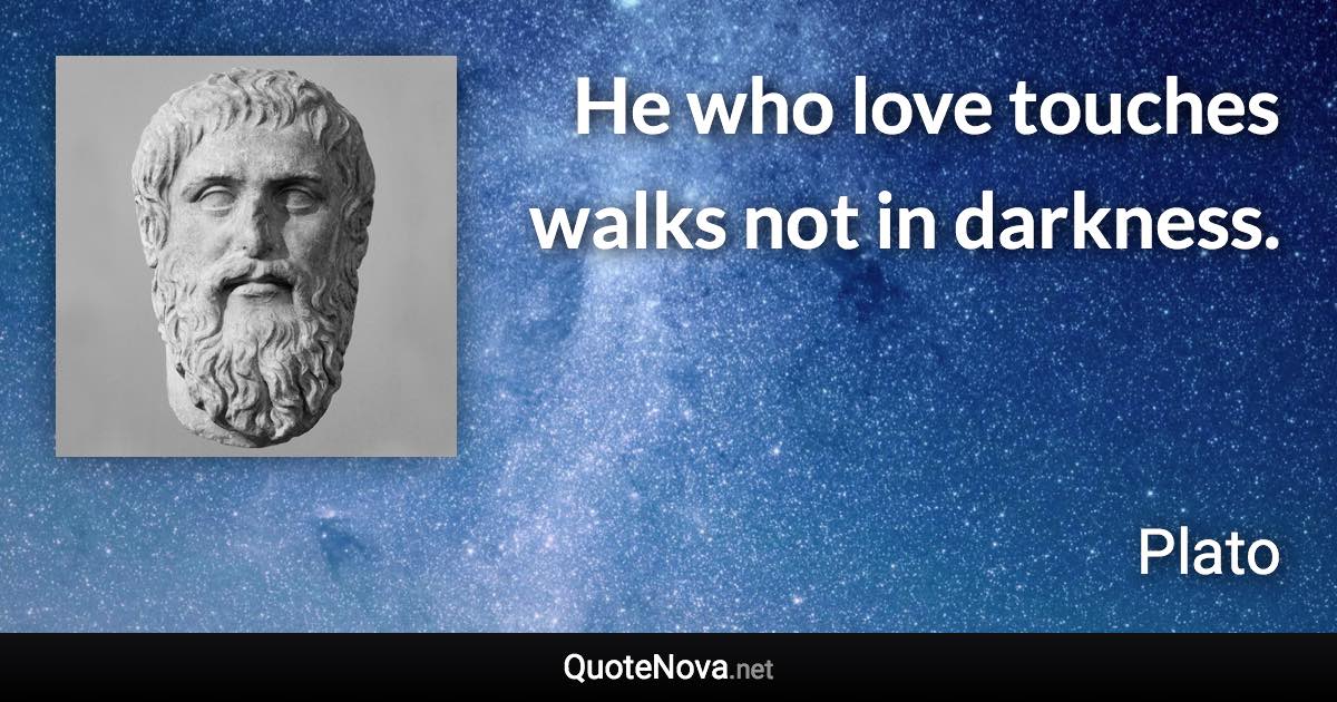 He who love touches walks not in darkness. - Plato quote