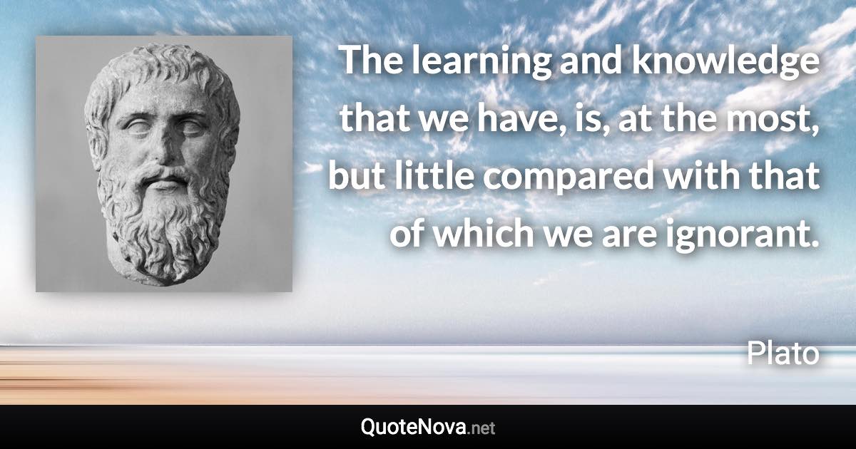 The learning and knowledge that we have, is, at the most, but little compared with that of which we are ignorant. - Plato quote