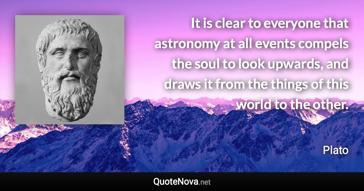 It is clear to everyone that astronomy at all events compels the soul to look upwards, and draws it from the things of this world to the other. - Plato quote