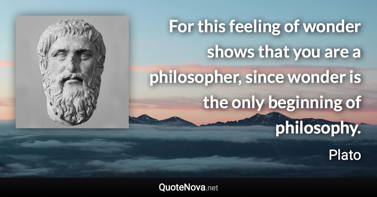 For this feeling of wonder shows that you are a philosopher, since wonder is the only beginning of philosophy. - Plato quote