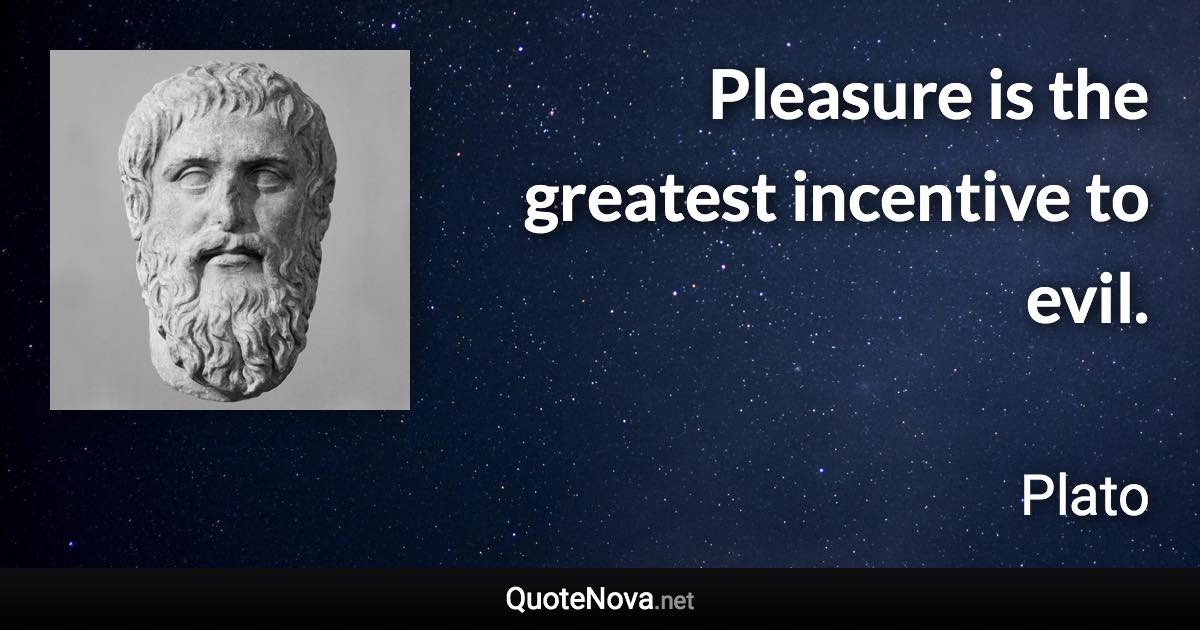 Pleasure is the greatest incentive to evil. - Plato quote