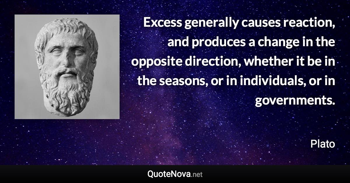 Excess generally causes reaction, and produces a change in the opposite direction, whether it be in the seasons, or in individuals, or in governments. - Plato quote