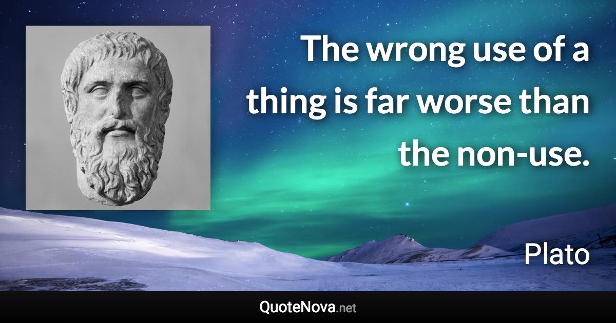 The wrong use of a thing is far worse than the non-use. - Plato quote