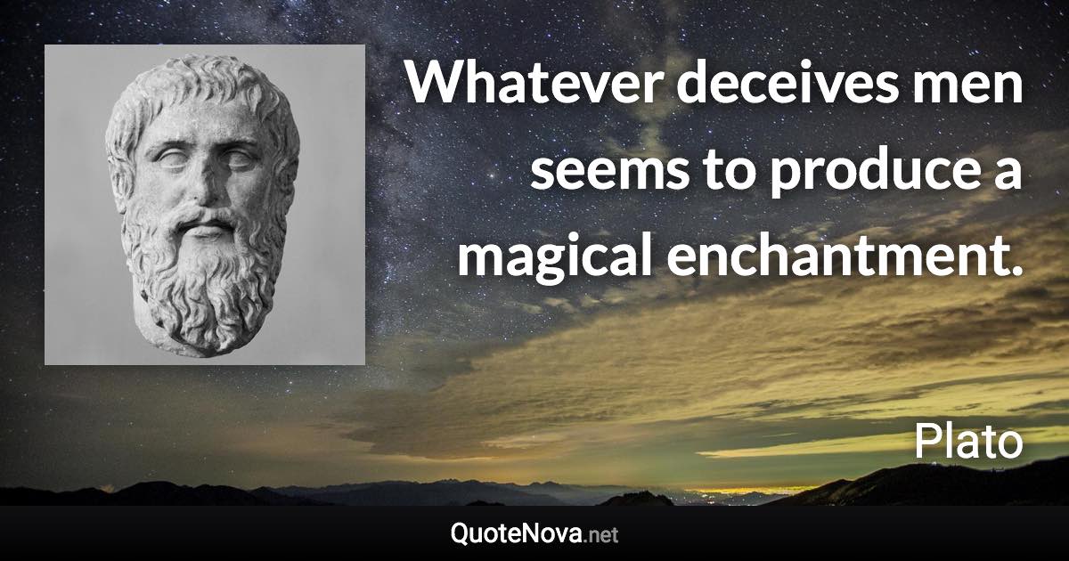 Whatever deceives men seems to produce a magical enchantment. - Plato quote