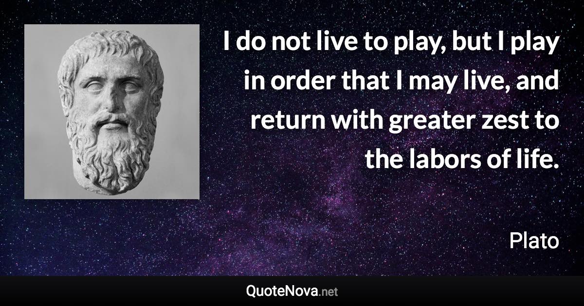 I do not live to play, but I play in order that I may live, and return with greater zest to the labors of life. - Plato quote