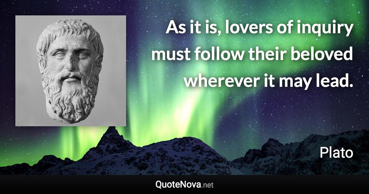 As it is, lovers of inquiry must follow their beloved wherever it may lead. - Plato quote