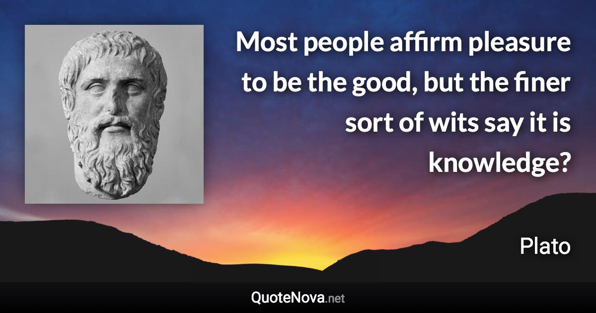 Most people affirm pleasure to be the good, but the finer sort of wits say it is knowledge? - Plato quote