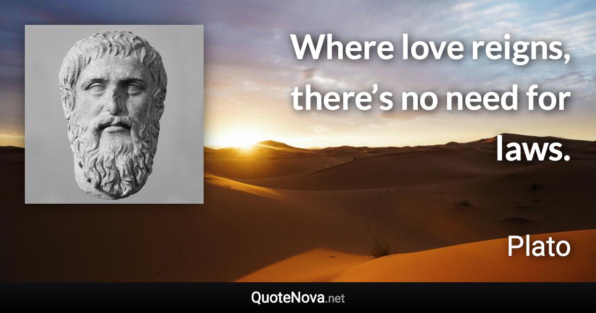 Where love reigns, there’s no need for laws. - Plato quote