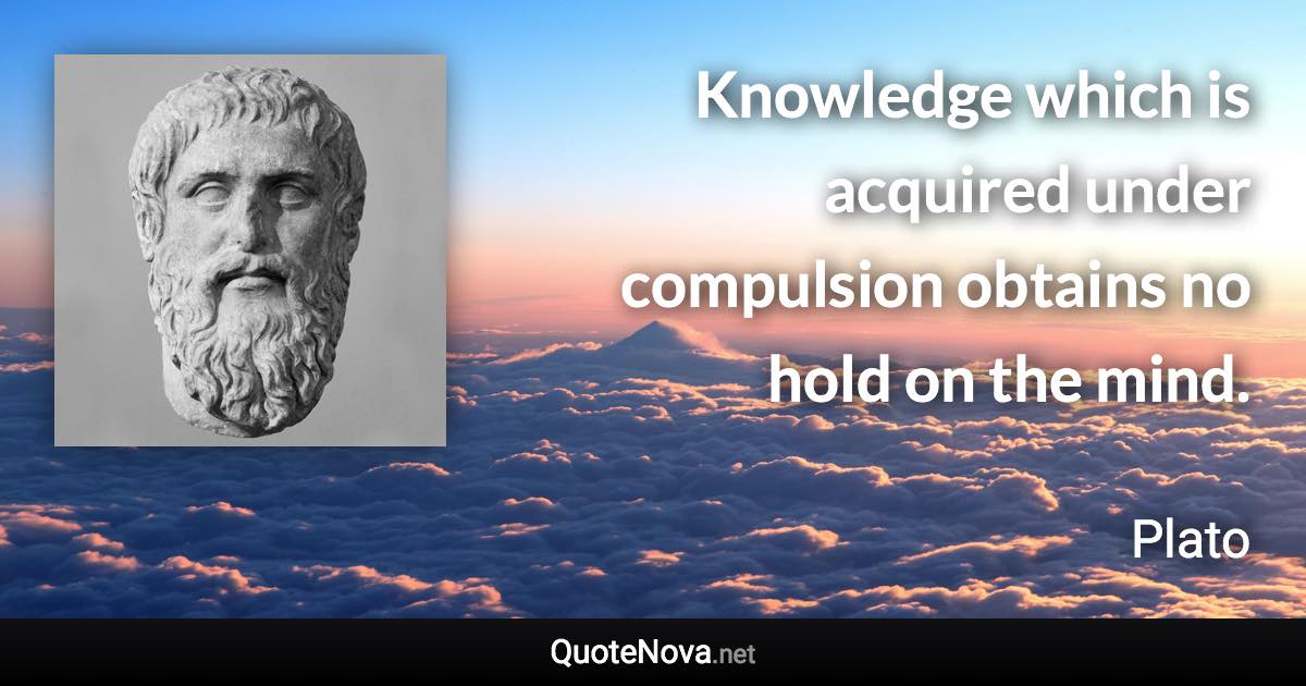 Knowledge which is acquired under compulsion obtains no hold on the mind. - Plato quote