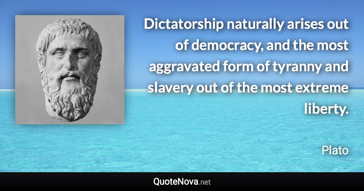 Dictatorship naturally arises out of democracy, and the most aggravated form of tyranny and slavery out of the most extreme liberty. - Plato quote