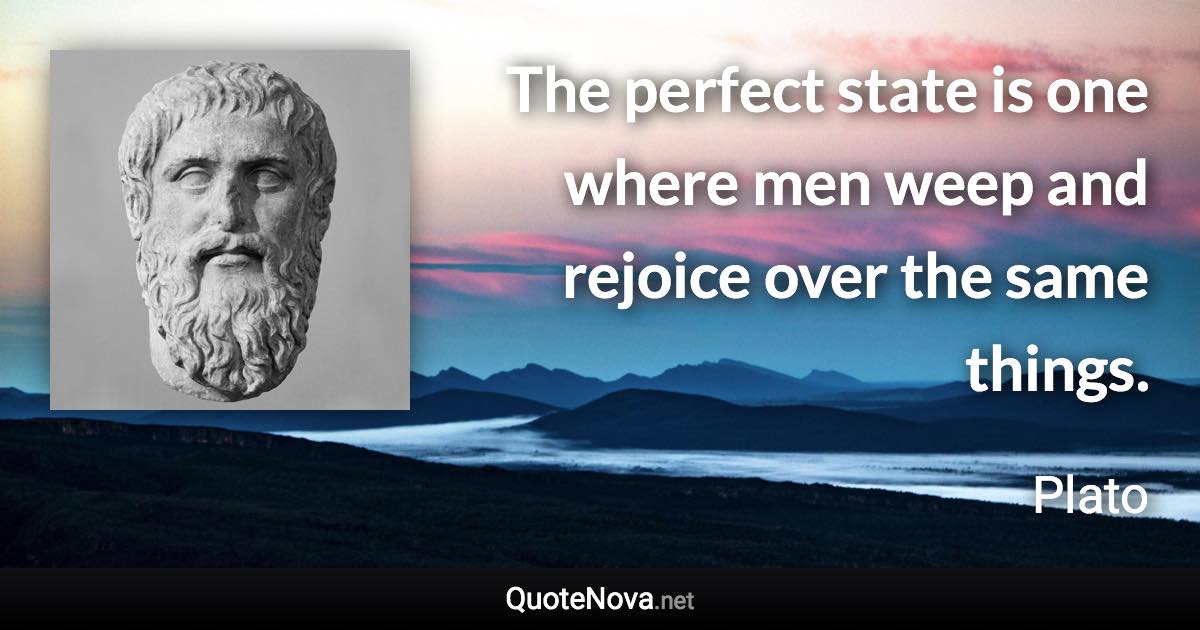 The perfect state is one where men weep and rejoice over the same things. - Plato quote
