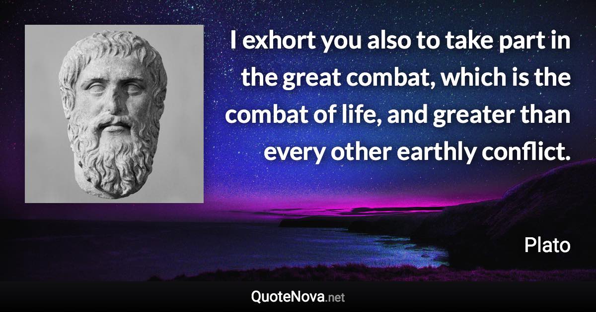 I exhort you also to take part in the great combat, which is the combat of life, and greater than every other earthly conflict. - Plato quote