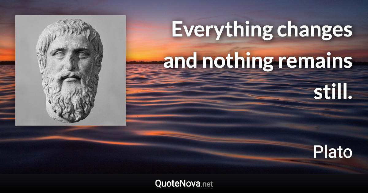 Everything changes and nothing remains still. - Plato quote