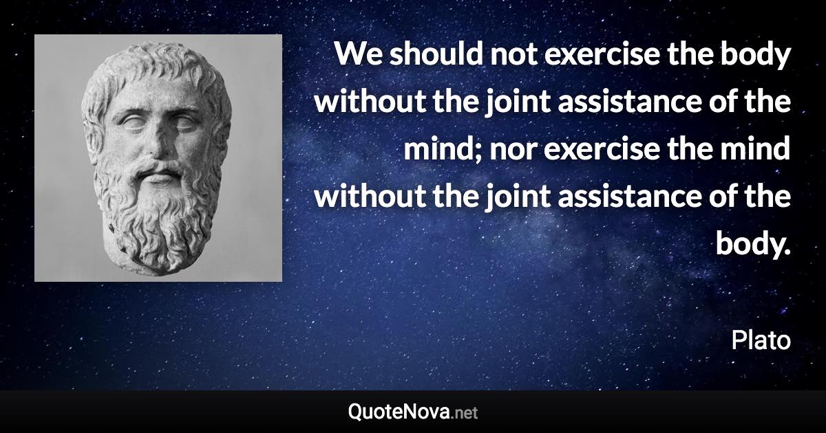 We should not exercise the body without the joint assistance of the mind; nor exercise the mind without the joint assistance of the body. - Plato quote