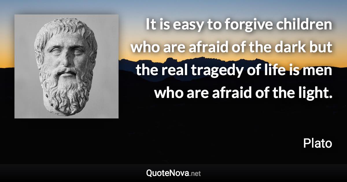 It is easy to forgive children who are afraid of the dark but the real tragedy of life is men who are afraid of the light. - Plato quote