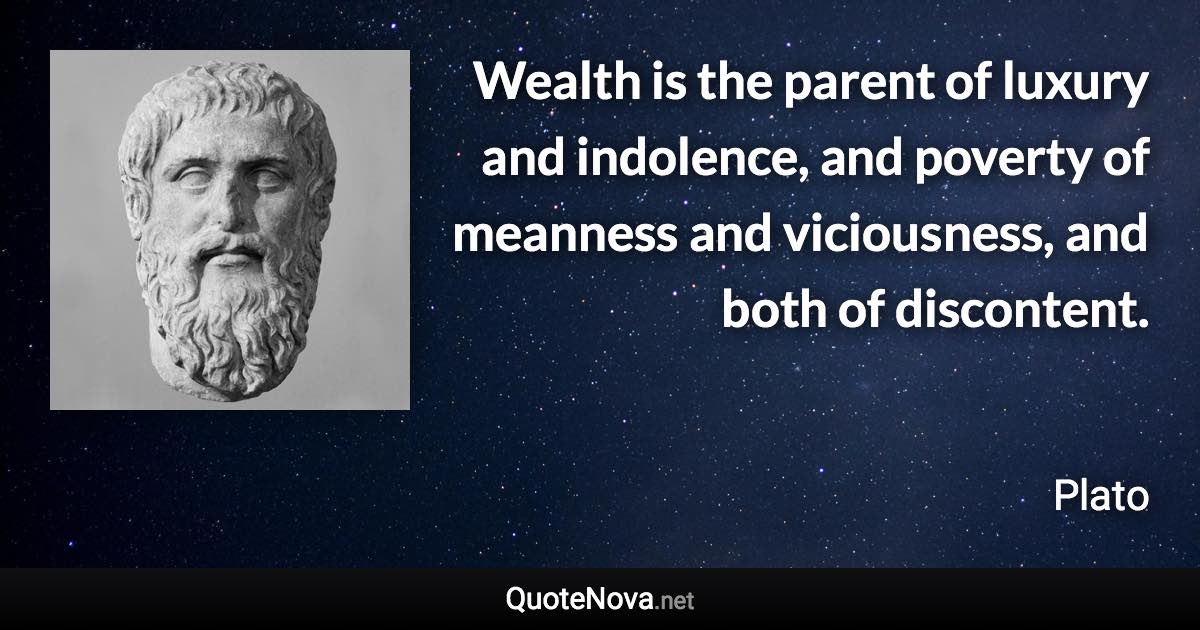 Wealth is the parent of luxury and indolence, and poverty of meanness and viciousness, and both of discontent. - Plato quote