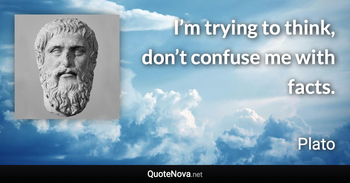 I’m trying to think, don’t confuse me with facts. - Plato quote