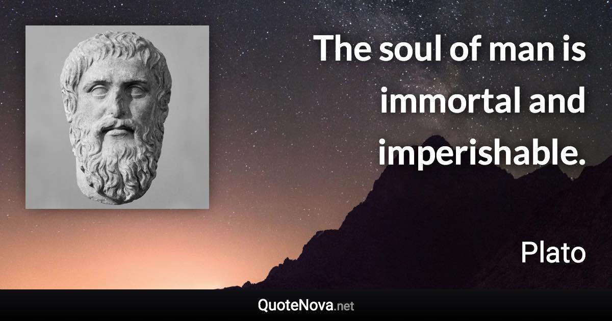The soul of man is immortal and imperishable. - Plato quote