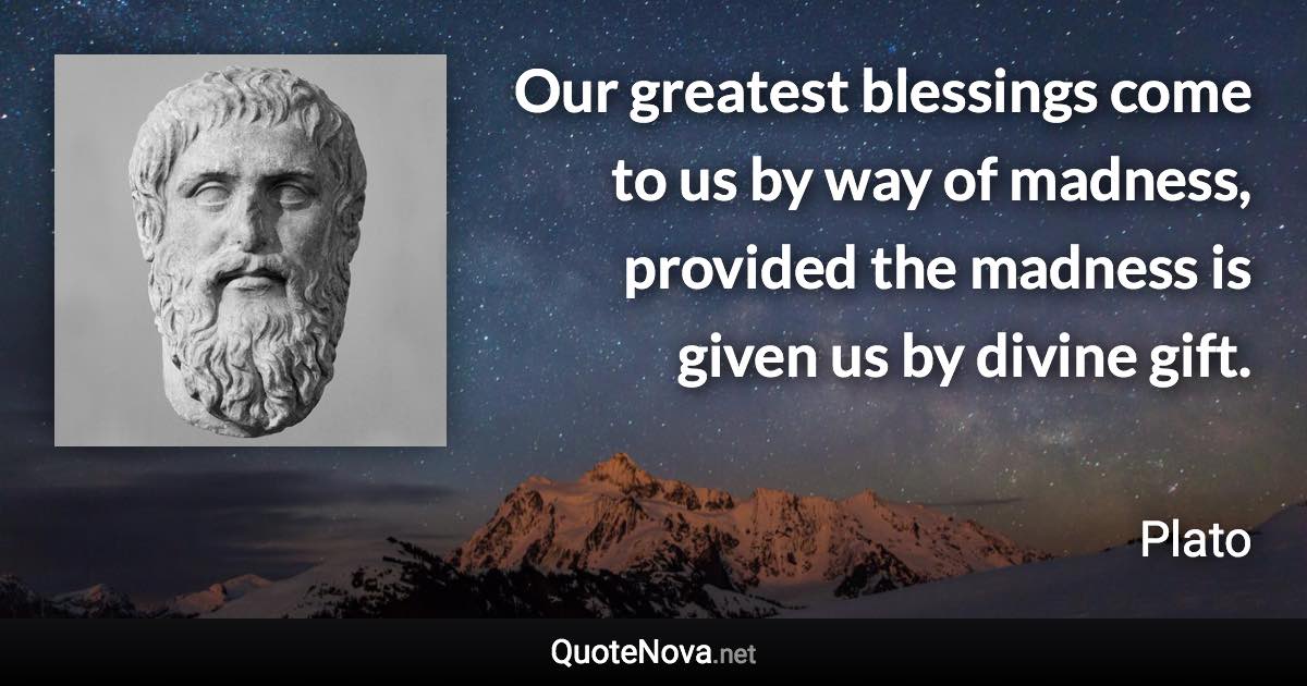 Our greatest blessings come to us by way of madness, provided the madness is given us by divine gift. - Plato quote