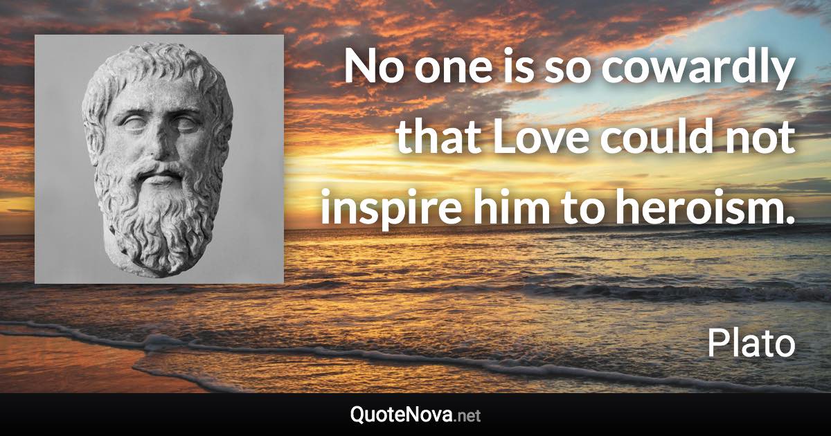 No one is so cowardly that Love could not inspire him to heroism. - Plato quote