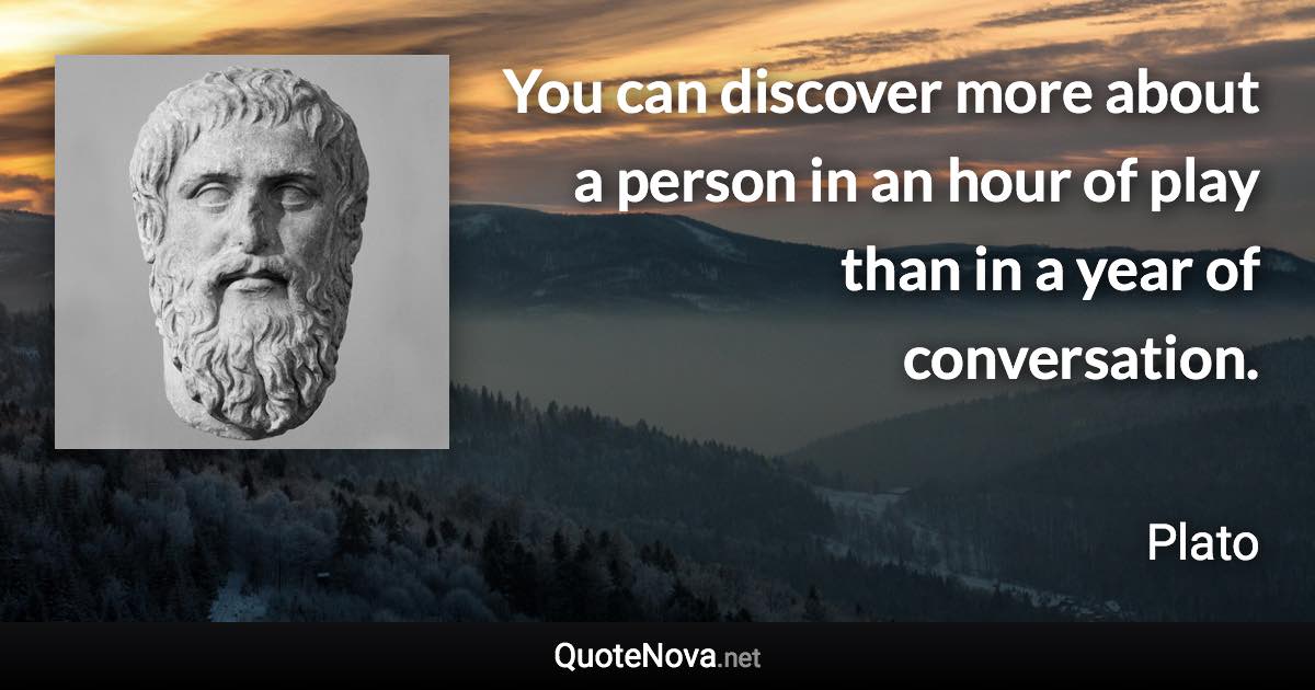 You can discover more about a person in an hour of play than in a year of conversation. - Plato quote