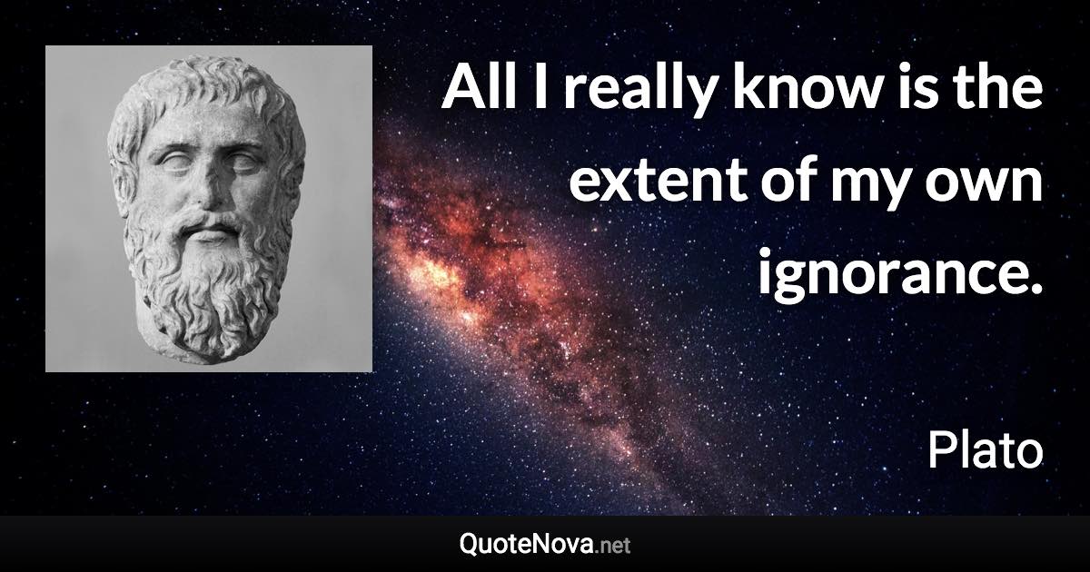 All I really know is the extent of my own ignorance. - Plato quote