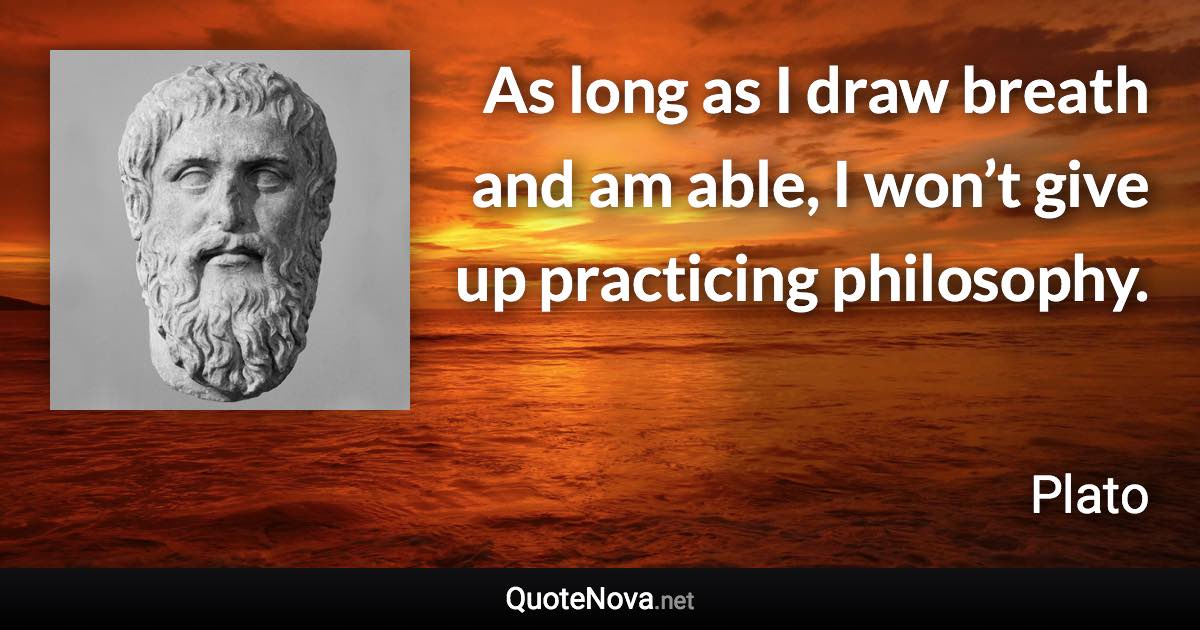 As long as I draw breath and am able, I won’t give up practicing philosophy. - Plato quote