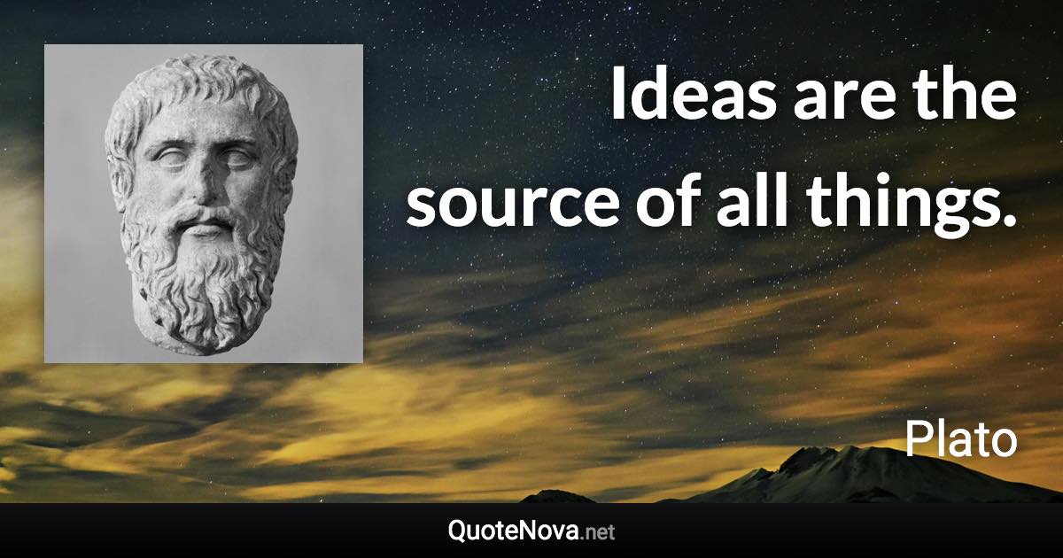 Ideas are the source of all things. - Plato quote