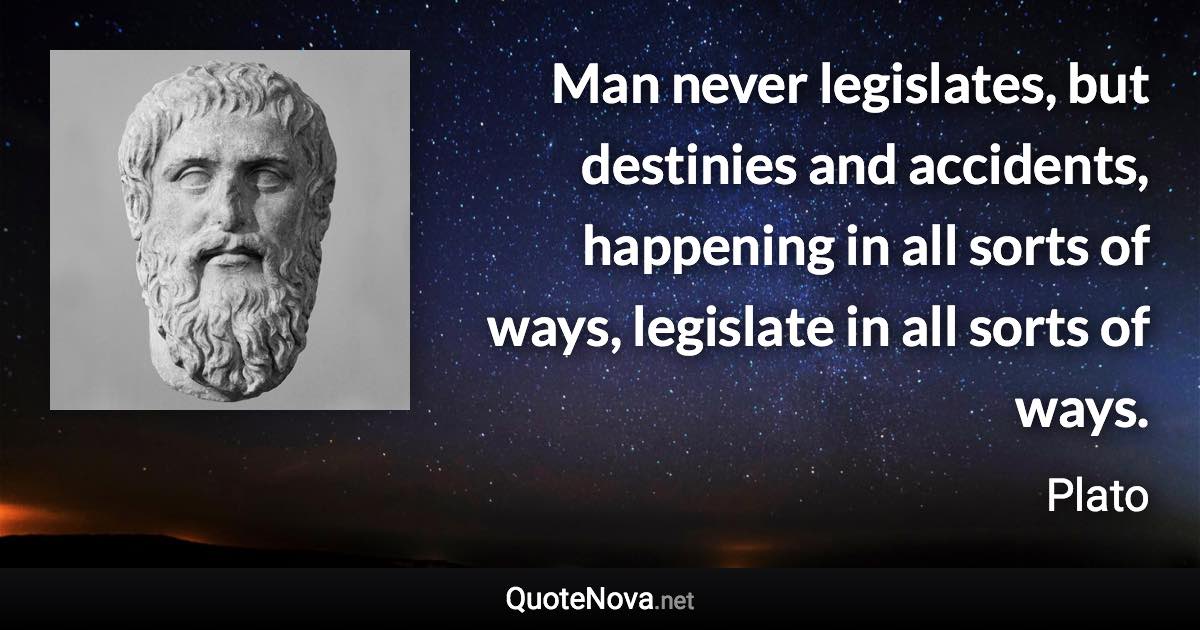 Man never legislates, but destinies and accidents, happening in all sorts of ways, legislate in all sorts of ways. - Plato quote