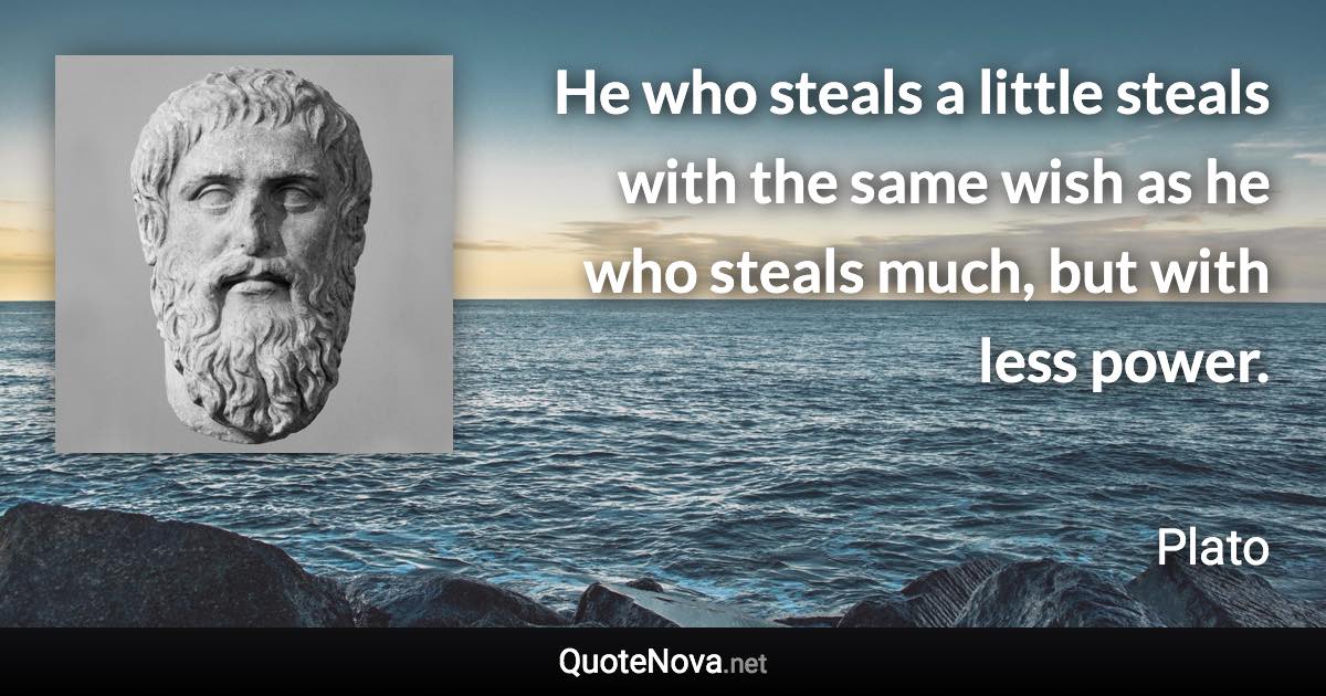 He who steals a little steals with the same wish as he who steals much, but with less power. - Plato quote