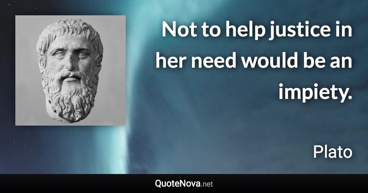 Not to help justice in her need would be an impiety. - Plato quote