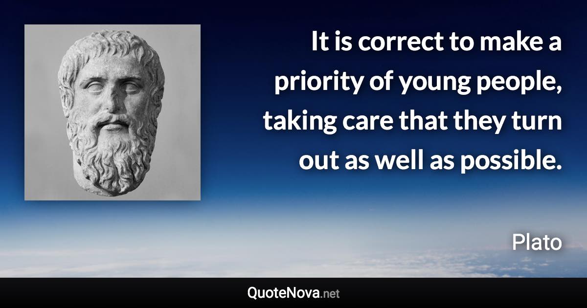 It is correct to make a priority of young people, taking care that they turn out as well as possible. - Plato quote