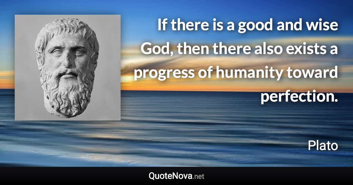 If there is a good and wise God, then there also exists a progress of humanity toward perfection. - Plato quote