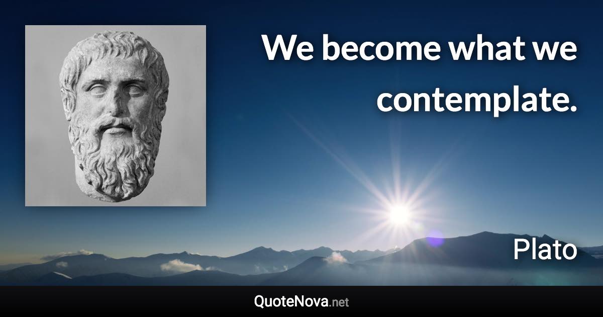 We become what we contemplate. - Plato quote