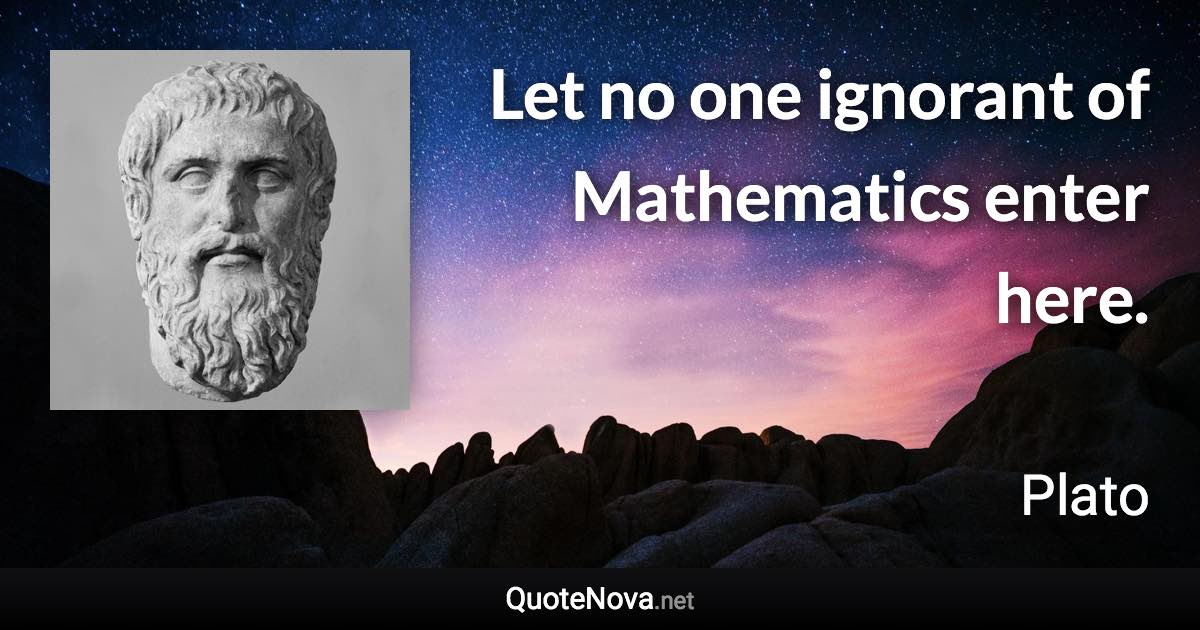 Let no one ignorant of Mathematics enter here. - Plato quote