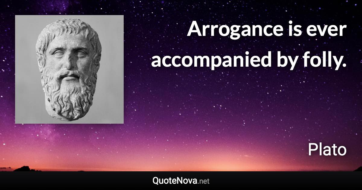 Arrogance is ever accompanied by folly. - Plato quote