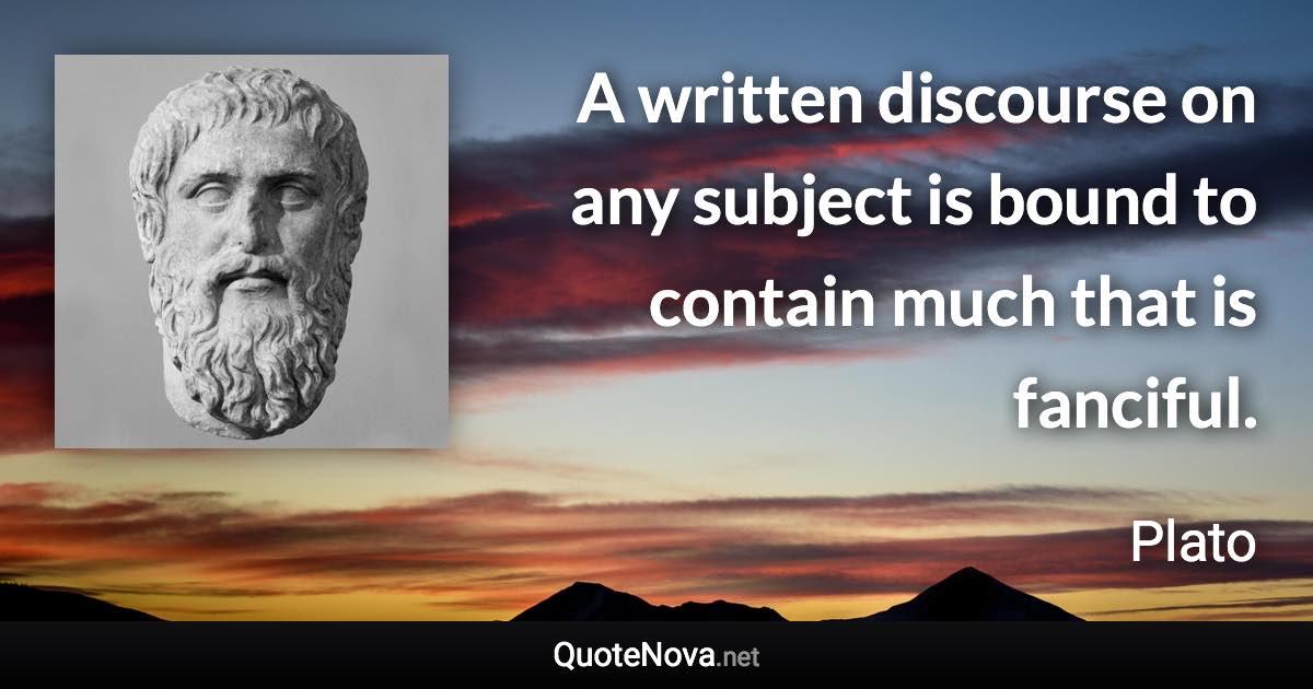 A written discourse on any subject is bound to contain much that is fanciful. - Plato quote