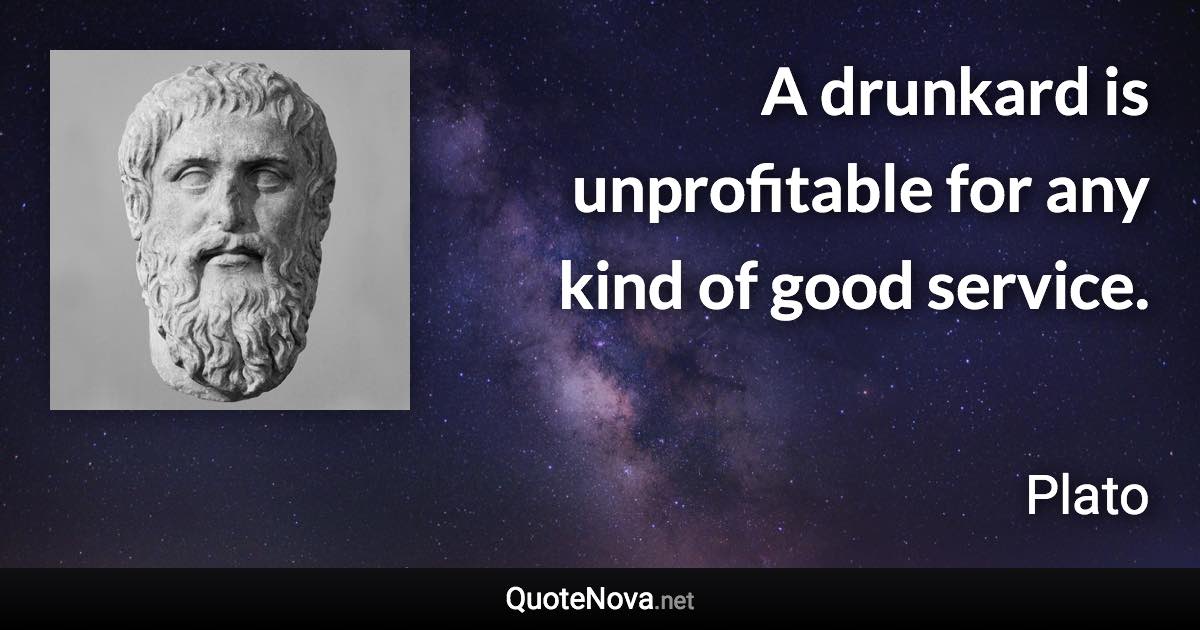 A drunkard is unprofitable for any kind of good service. - Plato quote