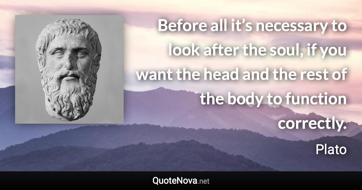 Before all it’s necessary to look after the soul, if you want the head and the rest of the body to function correctly. - Plato quote