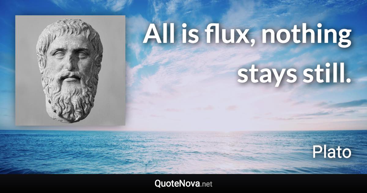 All is flux, nothing stays still. - Plato quote